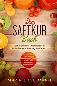 Das Saftkur Buch: Der Ratgeber mit 100 Rezepten für eine effektive Säuberung des Körpers - Inklusive 7 Tage Anleitung, Wochenplaner sowie Pulver-, Saft-, Suppen- und Smoothierezepte - Engelmann, Maria