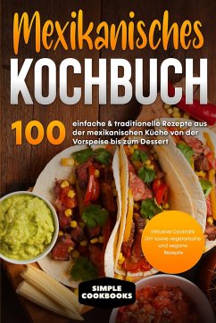 Mexikanisches Kochbuch: 100 einfache & traditionelle Rezepte aus der mexikanischen Küche von der Vorspeise bis zum Dessert - Inklusive Cocktails DIY sowie vegetarische und vegane Rezepte - Cookbooks, Simple