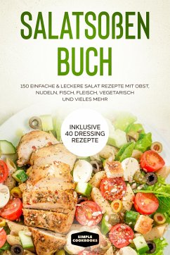 Salatsoßen Buch: 150 einfache & leckere Salat Rezepte mit Obst, Nudeln, Fisch, Fleisch, vegetarisch und vieles mehr - Inklusive 40 Dressing Rezepte - Cookbooks, Simple