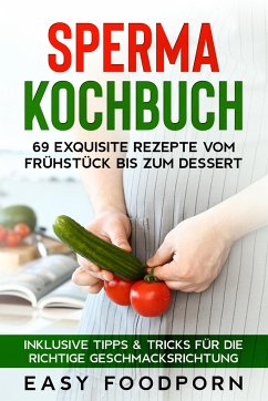 Sperma Kochbuch: 69 exquisite Rezepte vom Frühstück bis zum Dessert - Inklusive Tipps & Tricks für die richtige Geschmacksrichtung - Foodporn, Easy