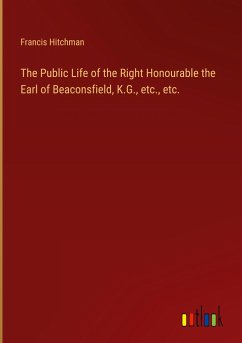 The Public Life of the Right Honourable the Earl of Beaconsfield, K.G., etc., etc.
