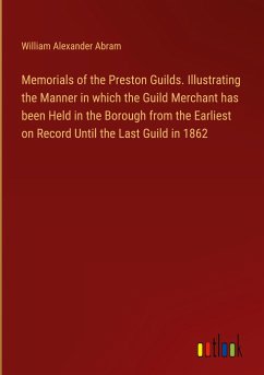Memorials of the Preston Guilds. Illustrating the Manner in which the Guild Merchant has been Held in the Borough from the Earliest on Record Until the Last Guild in 1862 - Abram, William Alexander