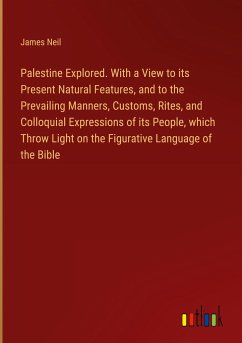Palestine Explored. With a View to its Present Natural Features, and to the Prevailing Manners, Customs, Rites, and Colloquial Expressions of its People, which Throw Light on the Figurative Language of the Bible