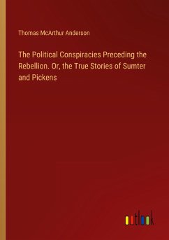 The Political Conspiracies Preceding the Rebellion. Or, the True Stories of Sumter and Pickens - Anderson, Thomas Mcarthur