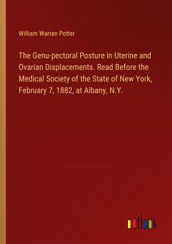 The Genu-pectoral Posture in Uterine and Ovarian Displacements. Read Before the Medical Society of the State of New York, February 7, 1882, at Albany, N.Y. - Potter, William Warren