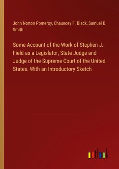 Some Account of the Work of Stephen J. Field as a Legislator, State Judge and Judge of the Supreme Court of the United States. With an Introductory Sketch - Pomeroy, John Norton; Black, Chauncey F.; Smith, Samuel B.