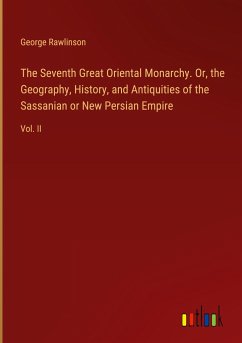 The Seventh Great Oriental Monarchy. Or, the Geography, History, and Antiquities of the Sassanian or New Persian Empire