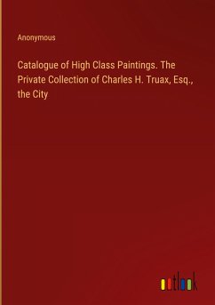 Catalogue of High Class Paintings. The Private Collection of Charles H. Truax, Esq., the City