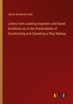 Letters from Leading Engineers and Naval Architects as to the Practicability of Constructing and Operating a Ship Railway - Eads, James Buchanan