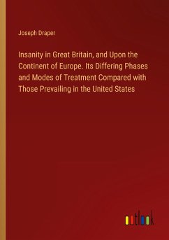 Insanity in Great Britain, and Upon the Continent of Europe. Its Differing Phases and Modes of Treatment Compared with Those Prevailing in the United States - Draper, Joseph
