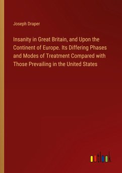 Insanity in Great Britain, and Upon the Continent of Europe. Its Differing Phases and Modes of Treatment Compared with Those Prevailing in the United States