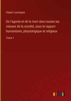 De l'agonie et de la mort dans toutes les classes de la société, sous le rapport humanitaire, physiologique et religieux