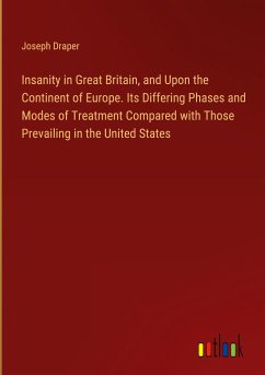 Insanity in Great Britain, and Upon the Continent of Europe. Its Differing Phases and Modes of Treatment Compared with Those Prevailing in the United States - Draper, Joseph