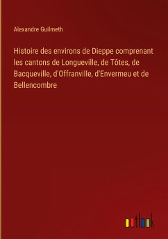 Histoire des environs de Dieppe comprenant les cantons de Longueville, de Tôtes, de Bacqueville, d'Offranville, d'Envermeu et de Bellencombre