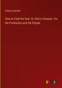 How to Feed the Sick. Or, Diet in Disease. For the Profession and the People