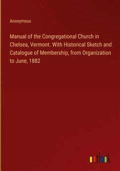 Manual of the Congregational Church in Chelsea, Vermont. With Historical Sketch and Catalogue of Membership, from Organization to June, 1882