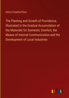 The Planting and Growth of Providence, Illustrated in the Gradual Accumulation of the Materials for Domestic Comfort, the Means of Internal Communication and the Development of Local Industries - Dorr, Henry Crawford
