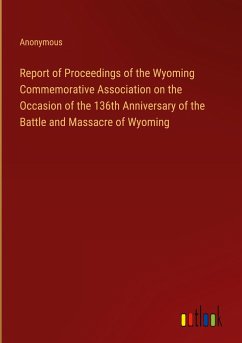 Report of Proceedings of the Wyoming Commemorative Association on the Occasion of the 136th Anniversary of the Battle and Massacre of Wyoming - Anonymous