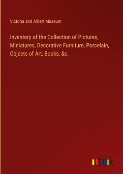 Inventory of the Collection of Pictures, Miniatures, Decorative Furniture, Porcelain, Objects of Art, Books, &c. - Victoria And Albert Museum