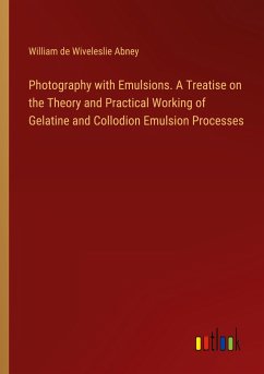Photography with Emulsions. A Treatise on the Theory and Practical Working of Gelatine and Collodion Emulsion Processes - Abney, William De Wiveleslie