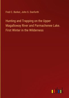 Hunting and Trapping on the Upper Magalloway River and Parmachenee Lake. First Winter in the Wilderness - Barker, Fred C.; Danforth, John S.