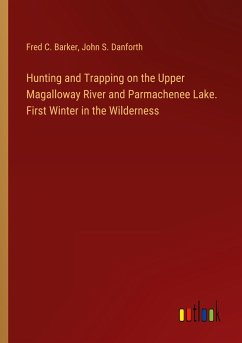 Hunting and Trapping on the Upper Magalloway River and Parmachenee Lake. First Winter in the Wilderness - Barker, Fred C.; Danforth, John S.