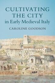 Cultivating the City in Early Medieval Italy - Goodson, Caroline (University of Cambridge)