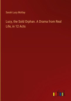 Lucy, the Sold Orphan. A Drama from Real Life, in 12 Acts - McKay, Sarah Lucy