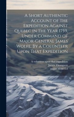 A Short Authentic Account of the Expedition Against Quebec in the Year 1759, Under Command of Major-General James Wolfe. By a Colunteer Upon That Expedition - Thompson, James; Expedition, A Volunteer Upon That; Moncrief, Major