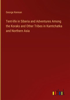 Tent-life in Siberia and Adventures Among the Koraks and Other Tribes in Kamtchatka and Northern Asia - Kennan, George