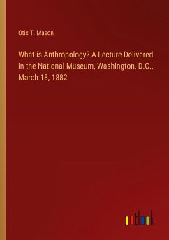 What is Anthropology? A Lecture Delivered in the National Museum, Washington, D.C., March 18, 1882