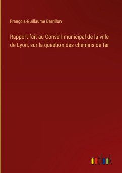 Rapport fait au Conseil municipal de la ville de Lyon, sur la question des chemins de fer - Barrillon, François-Guillaume