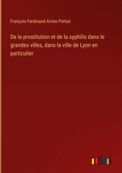 De la prostitution et de la syphilis dans le grandes villes, dans la ville de Lyon en particulier - Potton, François Ferdinand Ariste