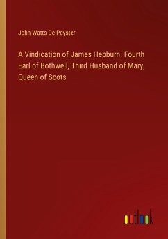 A Vindication of James Hepburn. Fourth Earl of Bothwell, Third Husband of Mary, Queen of Scots