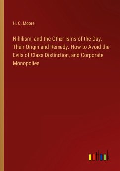 Nihilism, and the Other Isms of the Day, Their Origin and Remedy. How to Avoid the Evils of Class Distinction, and Corporate Monopolies