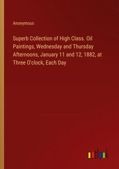 Superb Collection of High Class. Oil Paintings, Wednesday and Thursday Afternoons, January 11 and 12, 1882, at Three O'clock, Each Day