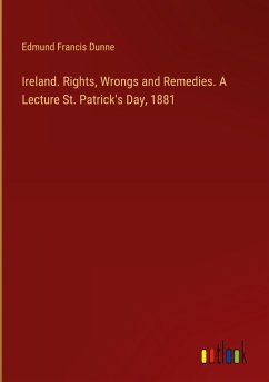Ireland. Rights, Wrongs and Remedies. A Lecture St. Patrick's Day, 1881 - Dunne, Edmund Francis