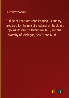 Outline of Lectures upon Political Economy, prepared for the use of students at the Johns Hopkins University, Baltimore, MD., and the University of Michigan, Ann Arbor, Mich.