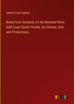 Notes from Sunland, on the Manatee River, Gulf Coast South Florida. Its Climate, Soil, and Productions - Upham, Samuel Curtis