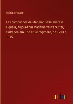 Les campagnes de Mademoiselle Thérèse Figueur, aujourd¿hui Madame veuve Sutter, exdragon aux 15e et 9e régimens, de 1793 à 1815