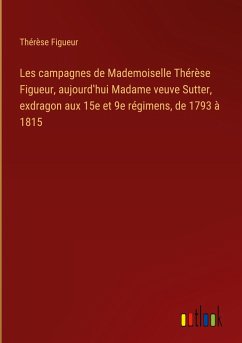 Les campagnes de Mademoiselle Thérèse Figueur, aujourd¿hui Madame veuve Sutter, exdragon aux 15e et 9e régimens, de 1793 à 1815 - Figueur, Thérèse