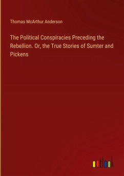 The Political Conspiracies Preceding the Rebellion. Or, the True Stories of Sumter and Pickens - Anderson, Thomas Mcarthur