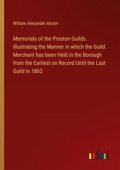 Memorials of the Preston Guilds. Illustrating the Manner in which the Guild Merchant has been Held in the Borough from the Earliest on Record Until the Last Guild in 1862