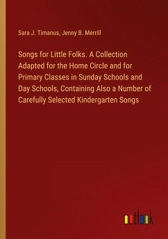 Songs for Little Folks. A Collection Adapted for the Home Circle and for Primary Classes in Sunday Schools and Day Schools, Containing Also a Number of Carefully Selected Kindergarten Songs