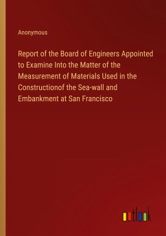 Report of the Board of Engineers Appointed to Examine Into the Matter of the Measurement of Materials Used in the Constructionof the Sea-wall and Embankment at San Francisco