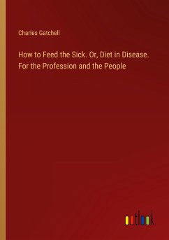 How to Feed the Sick. Or, Diet in Disease. For the Profession and the People - Gatchell, Charles