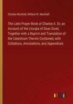The Latin Prayer Book of Charles II. Or, an Account of the Liturgia of Dean Durel, Together with a Reprint and Translation of the Catechism Therein Contained, with Collations, Annotations, and Appendices