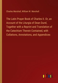 The Latin Prayer Book of Charles II. Or, an Account of the Liturgia of Dean Durel, Together with a Reprint and Translation of the Catechism Therein Contained, with Collations, Annotations, and Appendices - Marshall, Charles; Marshall, William W.