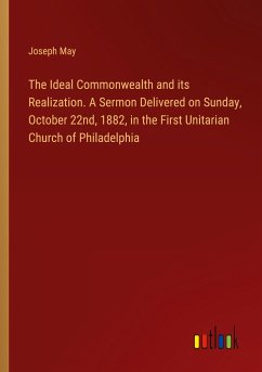 The Ideal Commonwealth and its Realization. A Sermon Delivered on Sunday, October 22nd, 1882, in the First Unitarian Church of Philadelphia - May, Joseph