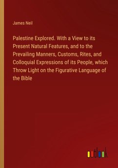 Palestine Explored. With a View to its Present Natural Features, and to the Prevailing Manners, Customs, Rites, and Colloquial Expressions of its People, which Throw Light on the Figurative Language of the Bible